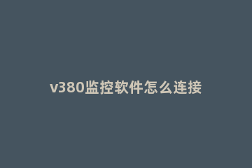 v380监控软件怎么连接手机 v380监控摄像头安卓手机如何连接