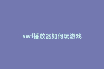 swf播放器如何玩游戏 swf游戏播放器下载