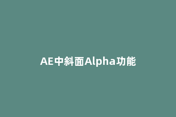 AE中斜面Alpha功能使用操作讲解 ae的alpha反转遮罩在哪里