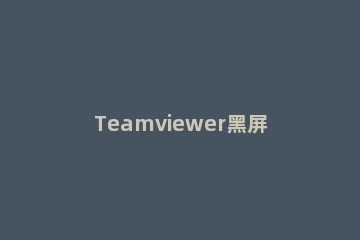 Teamviewer黑屏功能使用操作方法 teamviewer连接后桌面黑屏