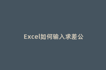Excel如何输入求差公式 excel求差公式怎么输入