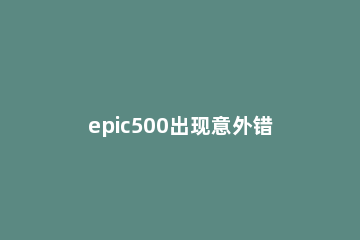 epic500出现意外错误解决方法 epic连接错误是怎么回事