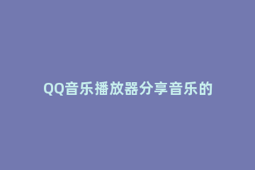QQ音乐播放器分享音乐的具体操作教程 QQ音乐分享设置