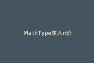 MathType输入n阶矩阵的操作方法 如何输入一个n阶矩阵