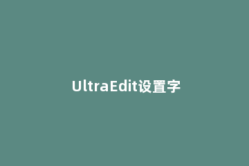 UltraEdit设置字体大小的操作教程 ultraedit设置字符编码