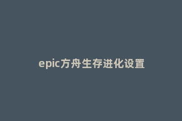 epic方舟生存进化设置中文方法 epic方舟生存进化怎么改中文