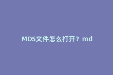MDS文件怎么打开？mds文件用什么打开？ MD文件怎么打开