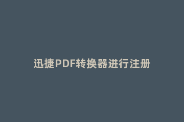 迅捷PDF转换器进行注册的操作流程 迅捷pdf转换器使用教程