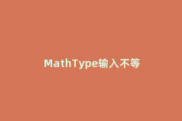 MathType输入不等号的操作方法 mathtype怎么输入加号