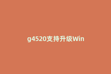 g4520支持升级Win11吗?英特尔g4520是否支持Win11介绍 g4560不支持win11
