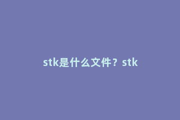 stk是什么文件？stk文件怎么打开？ stk文件用什么打开