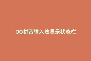 QQ拼音输入法显示状态栏的设置具体方法步骤 手机qq输入法状态栏不见了