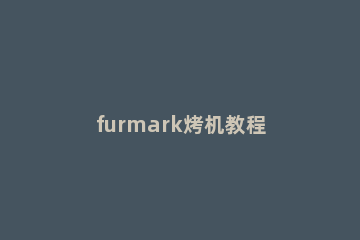 furmark烤机教程 furmark正确的烤机教程