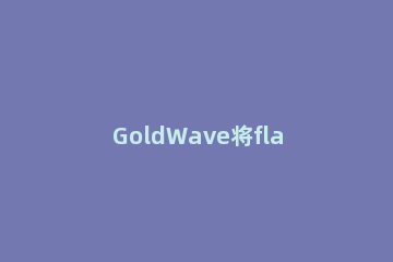 GoldWave将flac格式转为wav格式的相关操作方法 flac怎么转换wav