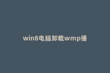 win8电脑卸载wmp播放器的操作方法 彻底卸载wmp