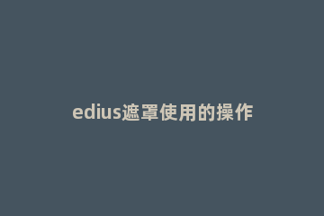 edius遮罩使用的操作方法 edius动态手绘遮罩怎么做
