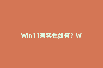 Win11兼容性如何？Win11兼容Win10的软件和游戏吗？ win11不兼容游戏