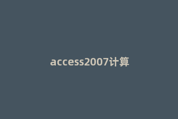 access2007计算字段怎么设置 access中计算字段设置