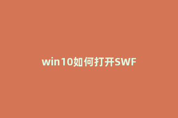 win10如何打开SWF文件？win10打开SWF格式文件的方法 win10系统无法播放swf格式