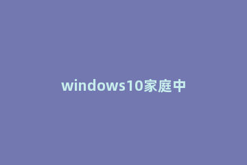 windows10家庭中文版下载_win10家庭中文版官方下载地址 win10家庭中文版系统下载