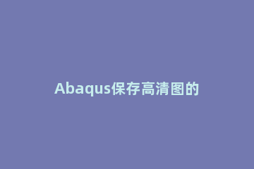 Abaqus保存高清图的操作方法 abaqus保存曲线图