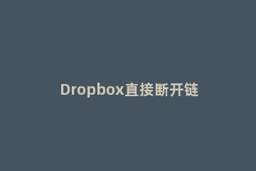 Dropbox直接断开链接的操作方法 dropbox直接断开链接的操作方法是什么
