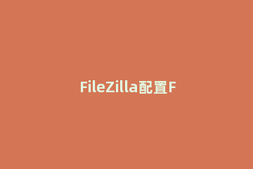 FileZilla配置FTP服务的操作流程 filezilla使用教程linux