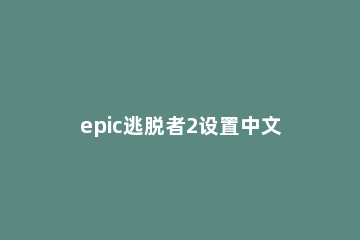epic逃脱者2设置中文方法 epic逃脱者二怎么设置中文