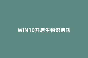WIN10开启生物识别功能的图文操作步骤 win10生物识别设备