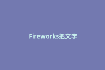 Fireworks把文字转曲的操作教程 fireworks字体旋转