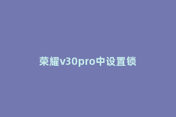 荣耀v30pro中设置锁屏密码的详细方法 华为荣耀v30pro怎么设置密码
