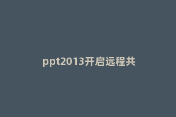 ppt2013开启远程共享的操作方法 ppt能在线共享吗
