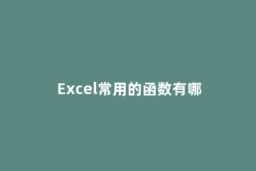 Excel常用的函数有哪些Excel常用的函数介绍 excel函数最常用函数
