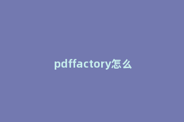 pdffactory怎么安装?pdffactory简单安装方法 pdffactory怎么使用