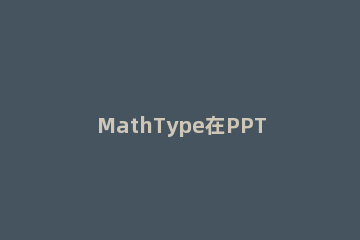 MathType在PPT中插入公式的详细操作步骤 mathtype如何应用于PPT