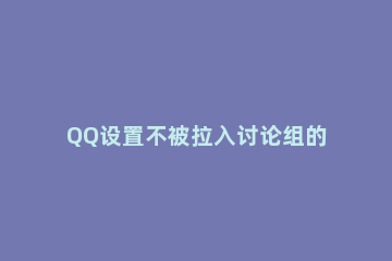 QQ设置不被拉入讨论组的简单操作 qq怎么禁止拉入讨论组