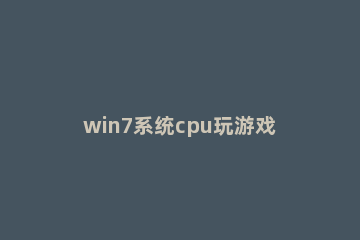 win7系统cpu玩游戏降频的处理教程 玩游戏cpu降频怎么办