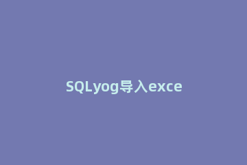 SQLyog导入excel数据的使用方法 sqlyog导出数据excel