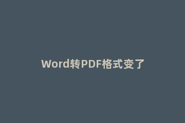 Word转PDF格式变了解决方法 word转pdf为什么格式变了