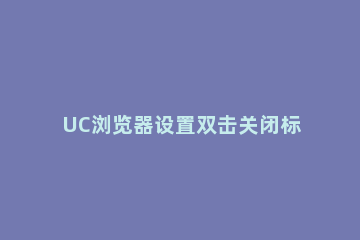 UC浏览器设置双击关闭标签的图文操作 怎么设置uc浏览器首页快捷图标