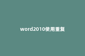word2010使用重复键入功能的操作内容 word文档里重复上一步操作的快捷键