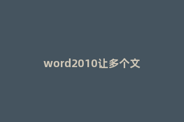 word2010让多个文档比较并合并的操作步骤 多个word文档内容合并