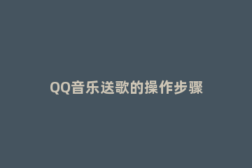 QQ音乐送歌的操作步骤 手机qq音乐怎么送歌