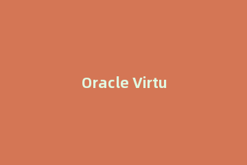 Oracle VirtualBox VM 可以运行Windows11吗？Oracle VirtualBox VM 是否支持运行Windows11介绍