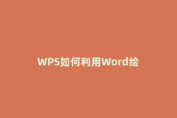 WPS如何利用Word绘图WPS利用Word绘图的具体步骤 wps的word怎么画图
