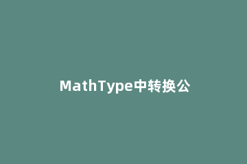 MathType中转换公式为LaTex代码的操作方法 mathtype公式导入latex