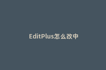 EditPlus怎么改中文EditPlus软件怎么设置中文 editplus怎么改变编码方式