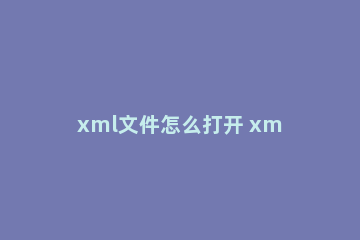 xml文件怎么打开 xml文件怎么打开成表格