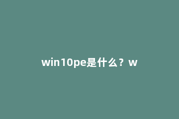 win10pe是什么？win10pe详情介绍 win10重装系统是什么意思