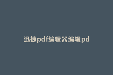 迅捷pdf编辑器编辑pdf文件内容的操作教程 怎么使用pdf编辑器编辑pdf文件